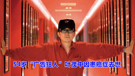 一路走好!54岁“广告狂人”叶茂中因患癌症去世